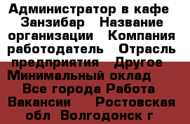 Администратор в кафе "Занзибар › Название организации ­ Компания-работодатель › Отрасль предприятия ­ Другое › Минимальный оклад ­ 1 - Все города Работа » Вакансии   . Ростовская обл.,Волгодонск г.